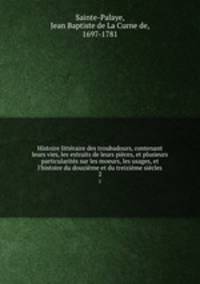 Histoire litteraire des troubadours, contenant leurs vies, les extraits de leurs pieces, et plusieurs particularites sur les moeurs, les usages, et l