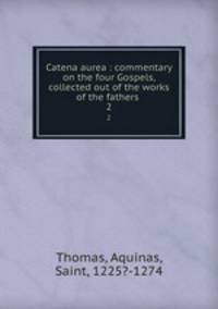 Catena aurea : commentary on the four Gospels, collected out of the works of the fathers . 2