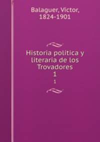 Historia poltica y literaria de los Trovadores. 1