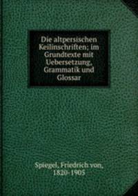 Die altpersischen Keilinschriften; im Grundtexte mit Uebersetzung, Grammatik und Glossar