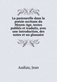 La pastourelle dans la poesie occitane du Moyen-Age, textes publies et traduits, avec une introduction, des notes et un glossaire