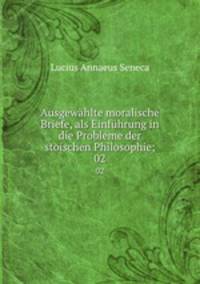Ausgewhlte moralische Briefe, als Einfhrung in die Probleme der stoischen Philosophie;. 02