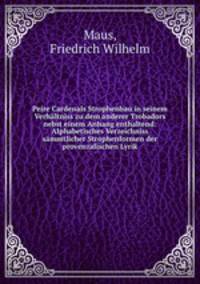 Peire Cardenals Strophenbau in seinem Verhaltniss zu dem anderer Trobadors nebst einem Anhang enthaltend: Alphabetisches Verzeichniss sammtlicher Strophenformen der provenzalischen Lyrik