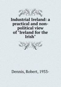 Industrial Ireland: a practical and non-political view of "Ireland for the Irish"