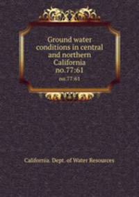 Ground water conditions in central and northern California. no.77:61