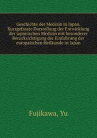 Geschichte der Medizin in Japan. Kurzgefasste Darstellung der Entwicklung der japanischen Medizin mit besonderer Berucksichtigung der Einfuhrung der europaischen Heilkunde in Japan
