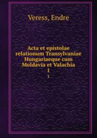 Acta et epistolae relationum Transylvaniae Hungariaeque cum Moldavia et Valachia. 1