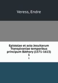Epistolae et acta Jesuitarum Transylvaniae temporibus principum Bthory (1571-1613). 1