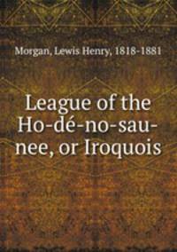 League of the Ho-de-no-sau-nee, or Iroquois
