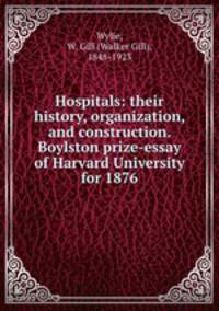 Hospitals: their history, organization, and construction. Boylston prize-essay of Harvard University for 1876