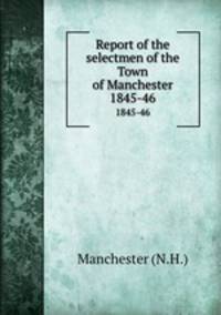 Report of the selectmen of the Town of Manchester. 1845-46