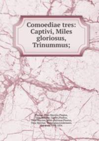 Comoediae tres: Captivi, Miles gloriosus, Trinummus;