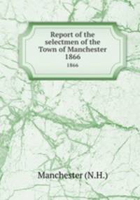 Report of the selectmen of the Town of Manchester. 1866