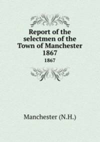 Report of the selectmen of the Town of Manchester. 1867