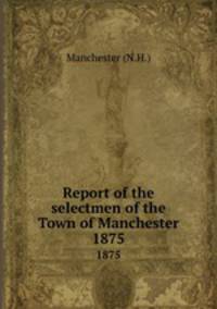 Report of the selectmen of the Town of Manchester. 1875