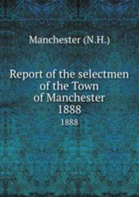 Report of the selectmen of the Town of Manchester. 1888