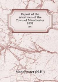 Report of the selectmen of the Town of Manchester. 1891