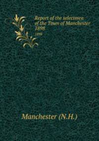 Report of the selectmen of the Town of Manchester. 1898