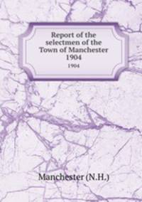 Report of the selectmen of the Town of Manchester. 1904