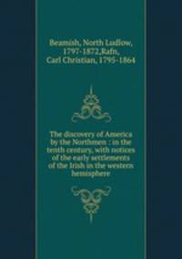 The discovery of America by the Northmen : in the tenth century, with notices of the early settlements of the Irish in the western hemisphere