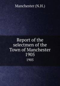 Report of the selectmen of the Town of Manchester. 1905