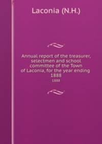 Annual report of the treasurer, selectmen and school committee of the Town of Laconia, for the year ending .. 1888