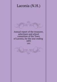 Annual report of the treasurer, selectmen and school committee of the Town of Laconia, for the year ending .. 1893