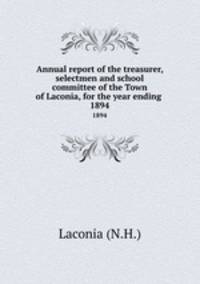 Annual report of the treasurer, selectmen and school committee of the Town of Laconia, for the year ending .. 1894