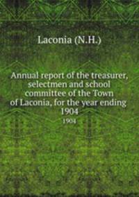 Annual report of the treasurer, selectmen and school committee of the Town of Laconia, for the year ending .. 1904
