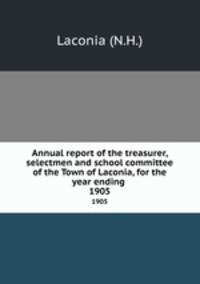 Annual report of the treasurer, selectmen and school committee of the Town of Laconia, for the year ending .. 1905