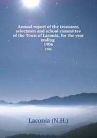 Annual report of the treasurer, selectmen and school committee of the Town of Laconia, for the year ending .. 1906