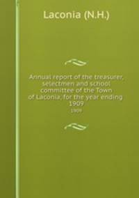 Annual report of the treasurer, selectmen and school committee of the Town of Laconia, for the year ending .. 1909
