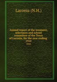 Annual report of the treasurer, selectmen and school committee of the Town of Laconia, for the year ending .. 1910