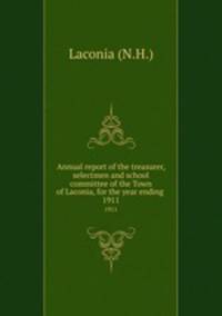 Annual report of the treasurer, selectmen and school committee of the Town of Laconia, for the year ending .. 1911