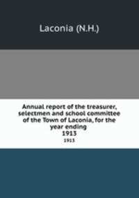 Annual report of the treasurer, selectmen and school committee of the Town of Laconia, for the year ending .. 1913