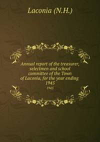 Annual report of the treasurer, selectmen and school committee of the Town of Laconia, for the year ending .. 1945