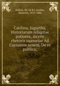 Catilina, Jugurtha, Historiarum reliquiae potiores; incerti rhetoris suasoriae Ad Caesarem senem, De re publica;