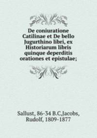 De coniuratione Catilinae et De bello Jugurthino libri, ex Historiarum libris quinque deperditis orationes et epistulae;
