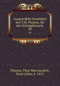 Ausgewhlte Komdien des T.M. Plautus, fr den Schulgebrauch;. 03