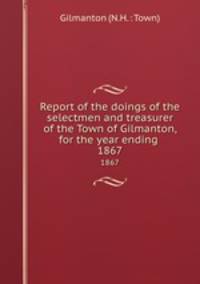 Report of the doings of the selectmen and treasurer of the Town of Gilmanton, for the year ending .. 1867