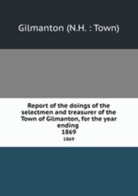 Report of the doings of the selectmen and treasurer of the Town of Gilmanton, for the year ending .. 1869