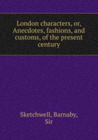London characters, or, Anecdotes, fashions, and customs, of the present century