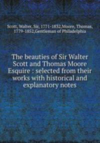 The beauties of Sir Walter Scott and Thomas Moore Esquire : selected from their works with historical and explanatory notes