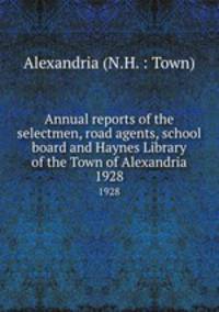 Annual reports of the selectmen, road agents, school board and Haynes Library of the Town of Alexandria. 1928
