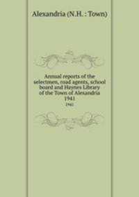 Annual reports of the selectmen, road agents, school board and Haynes Library of the Town of Alexandria. 1941