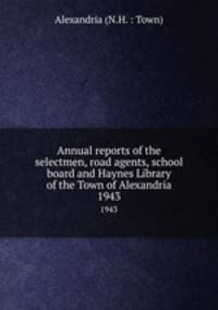 Annual reports of the selectmen, road agents, school board and Haynes Library of the Town of Alexandria. 1943
