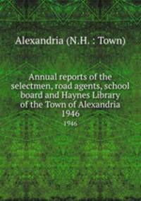 Annual reports of the selectmen, road agents, school board and Haynes Library of the Town of Alexandria. 1946