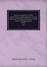 Annual reports of the selectmen, road agents, school board and Haynes Library of the Town of Alexandria. 1947