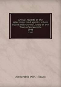 Annual reports of the selectmen, road agents, school board and Haynes Library of the Town of Alexandria. 1948