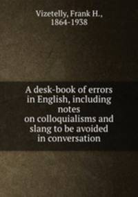 A desk-book of errors in English, including notes on colloquialisms and slang to be avoided in conversation